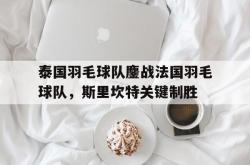 体育直播-泰国羽毛球队鏖战法国羽毛球队，斯里坎特关键制胜的简单介绍